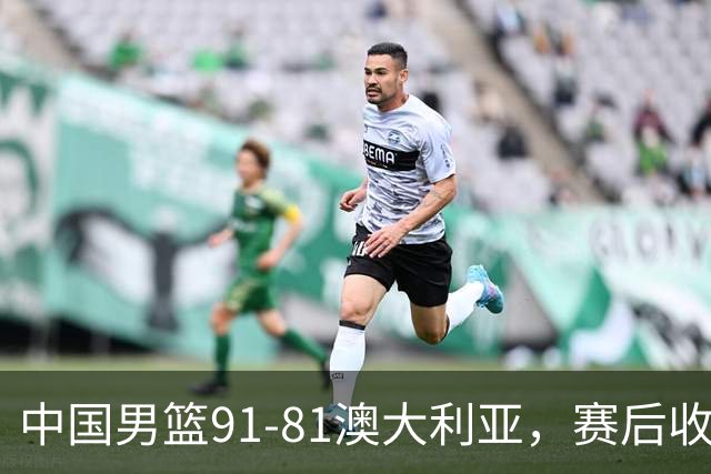 中国男篮91-81澳大利亚，赛后收获4大惊喜，3大前锋砍45分不负众望